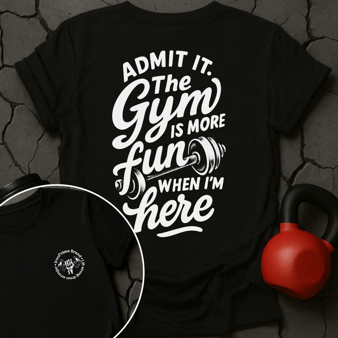 Admit it. The Gym Is More Fun When I'm Here T-Shirt