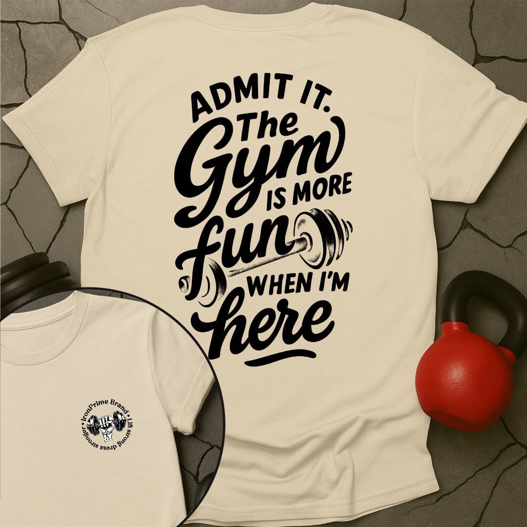 Admit it. The Gym Is More Fun When I'm Here T-Shirt