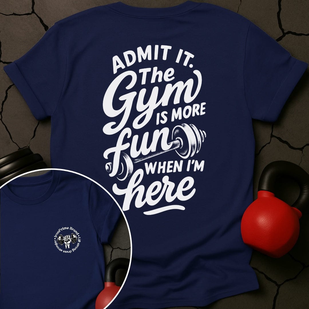 Admit it. The Gym Is More Fun When I'm Here T-Shirt