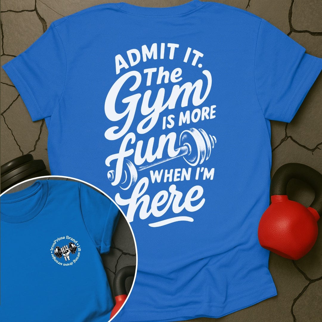 Admit it. The Gym Is More Fun When I'm Here T-Shirt