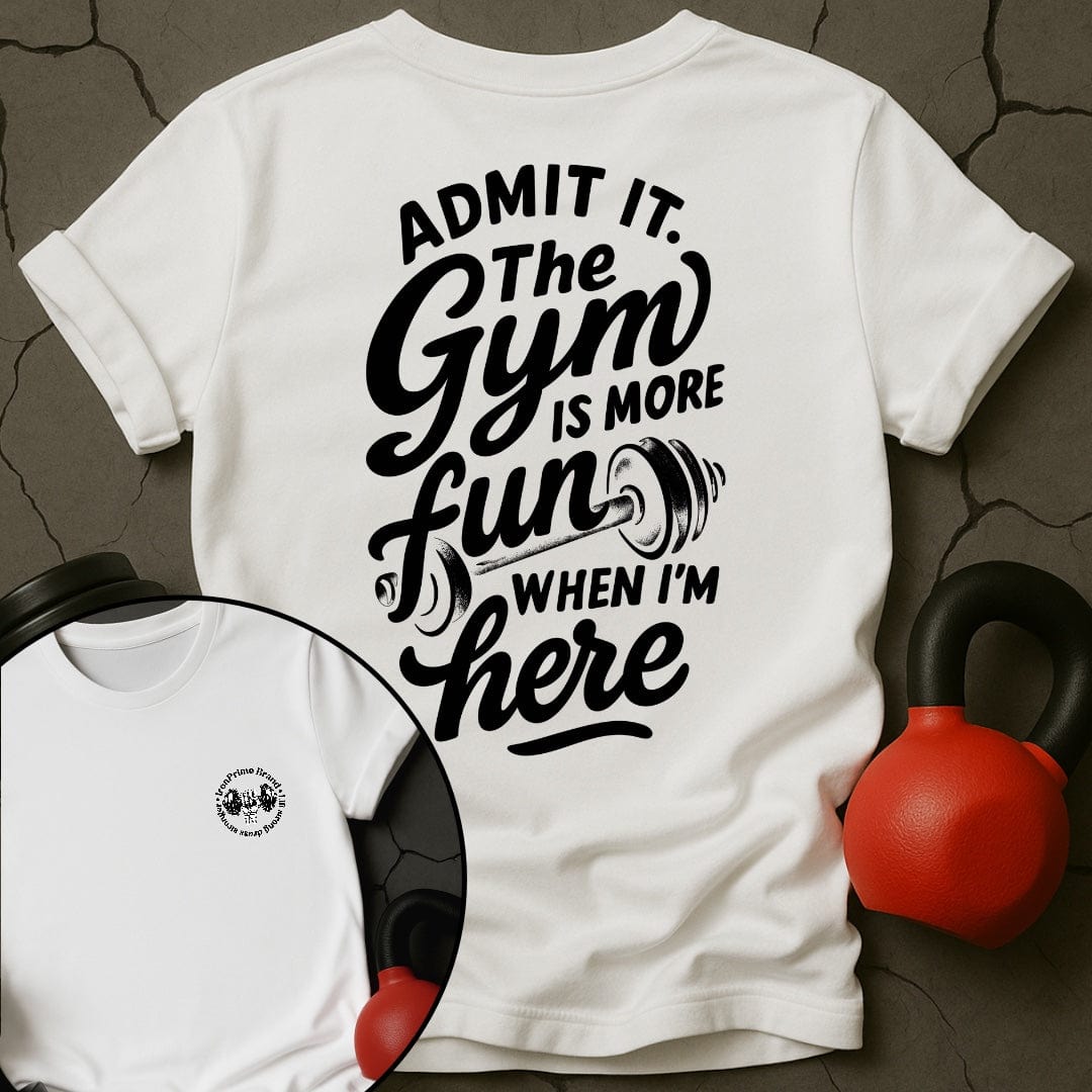 Admit it. The Gym Is More Fun When I'm Here T-Shirt