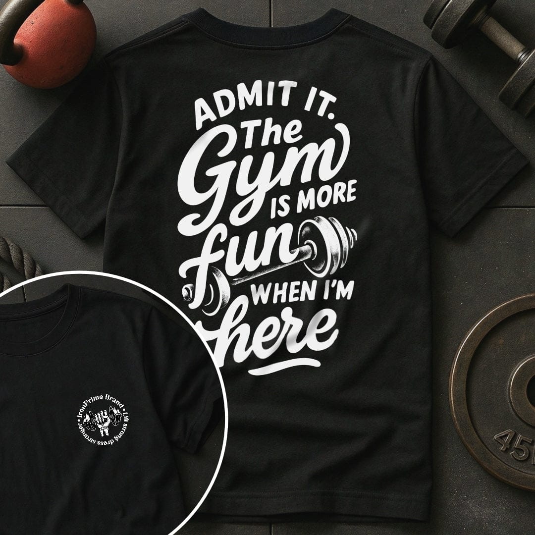 Admit it. The Gym Is More Fun When I'm Here T-Shirt
