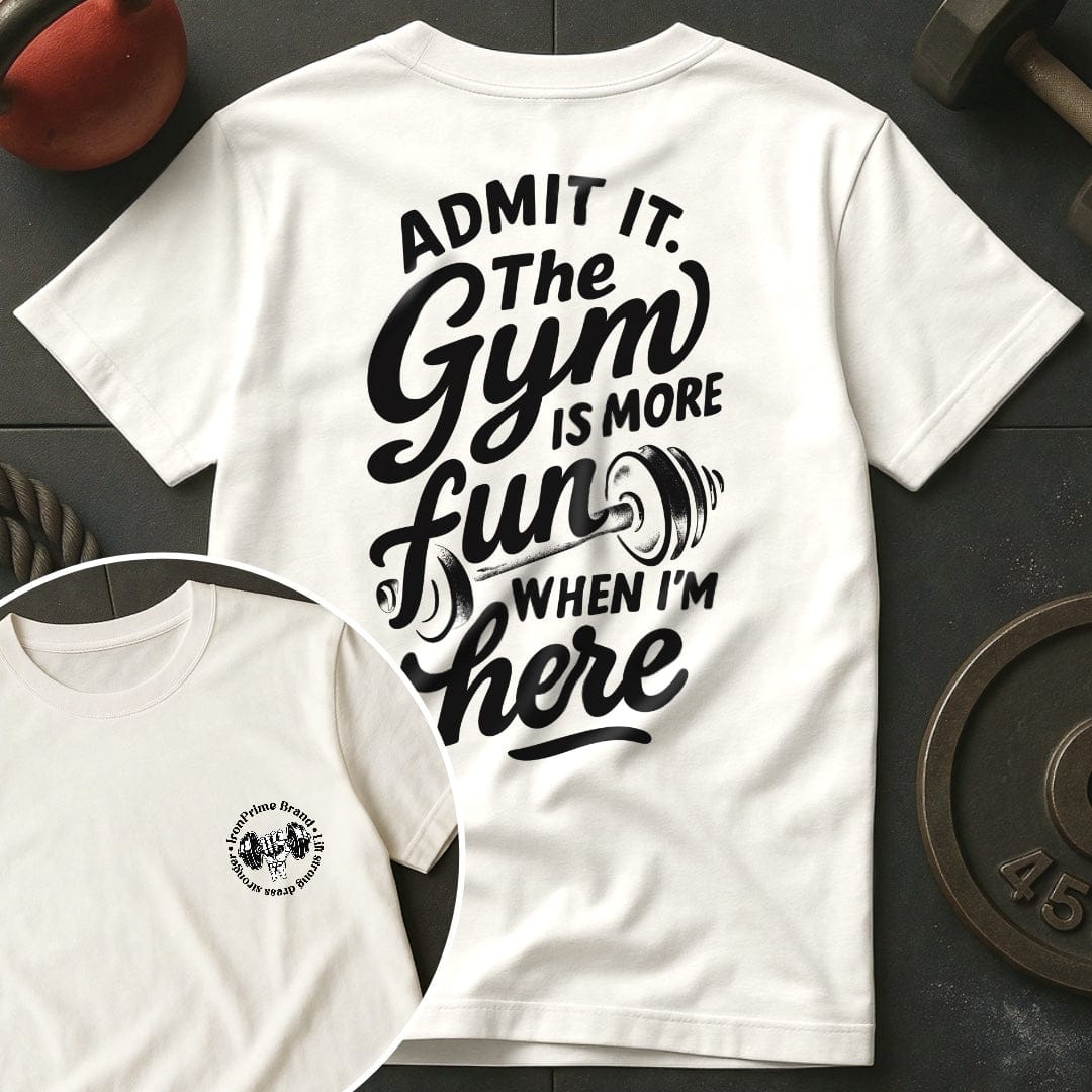 Admit it. The Gym Is More Fun When I'm Here T-Shirt