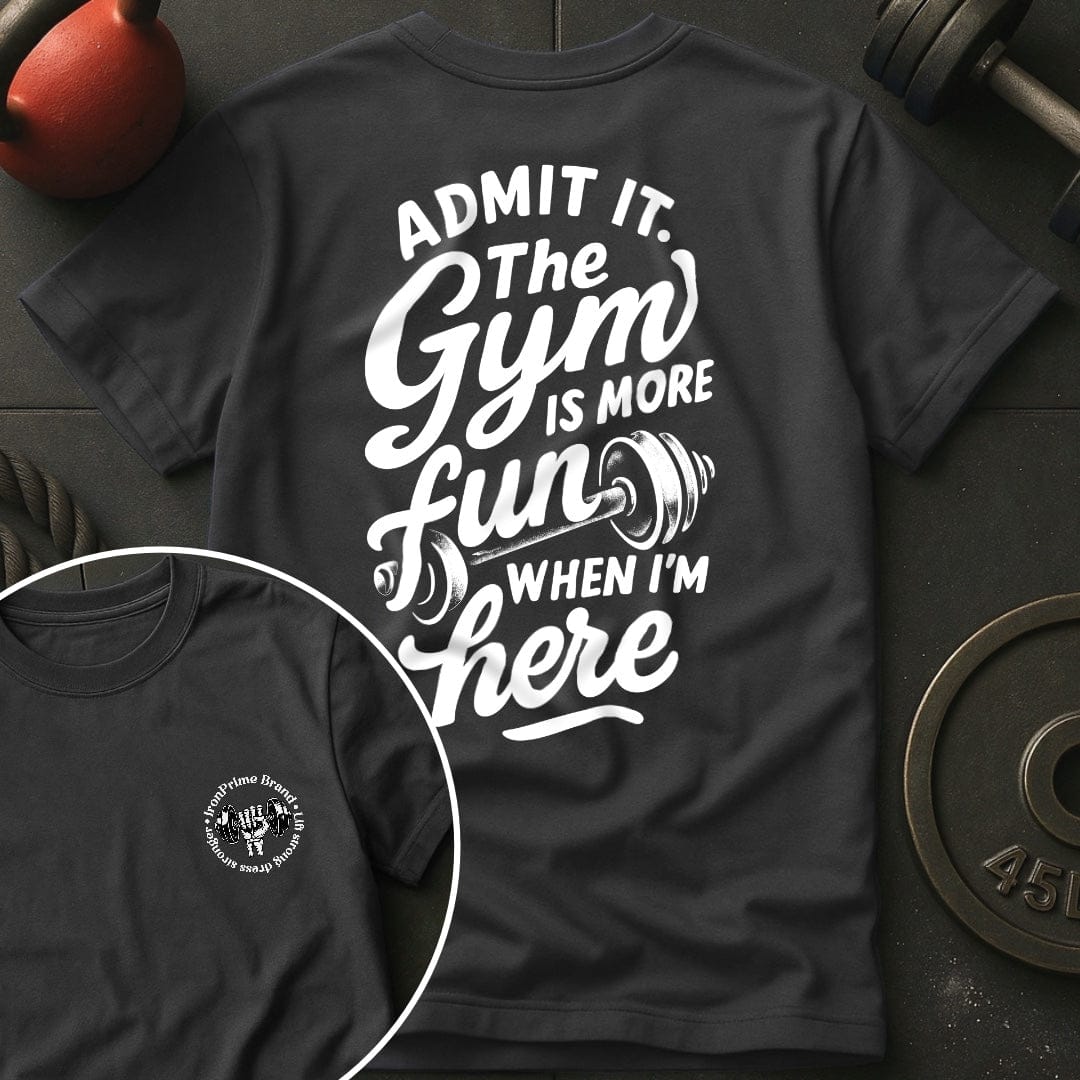 Admit it. The Gym Is More Fun When I'm Here T-Shirt