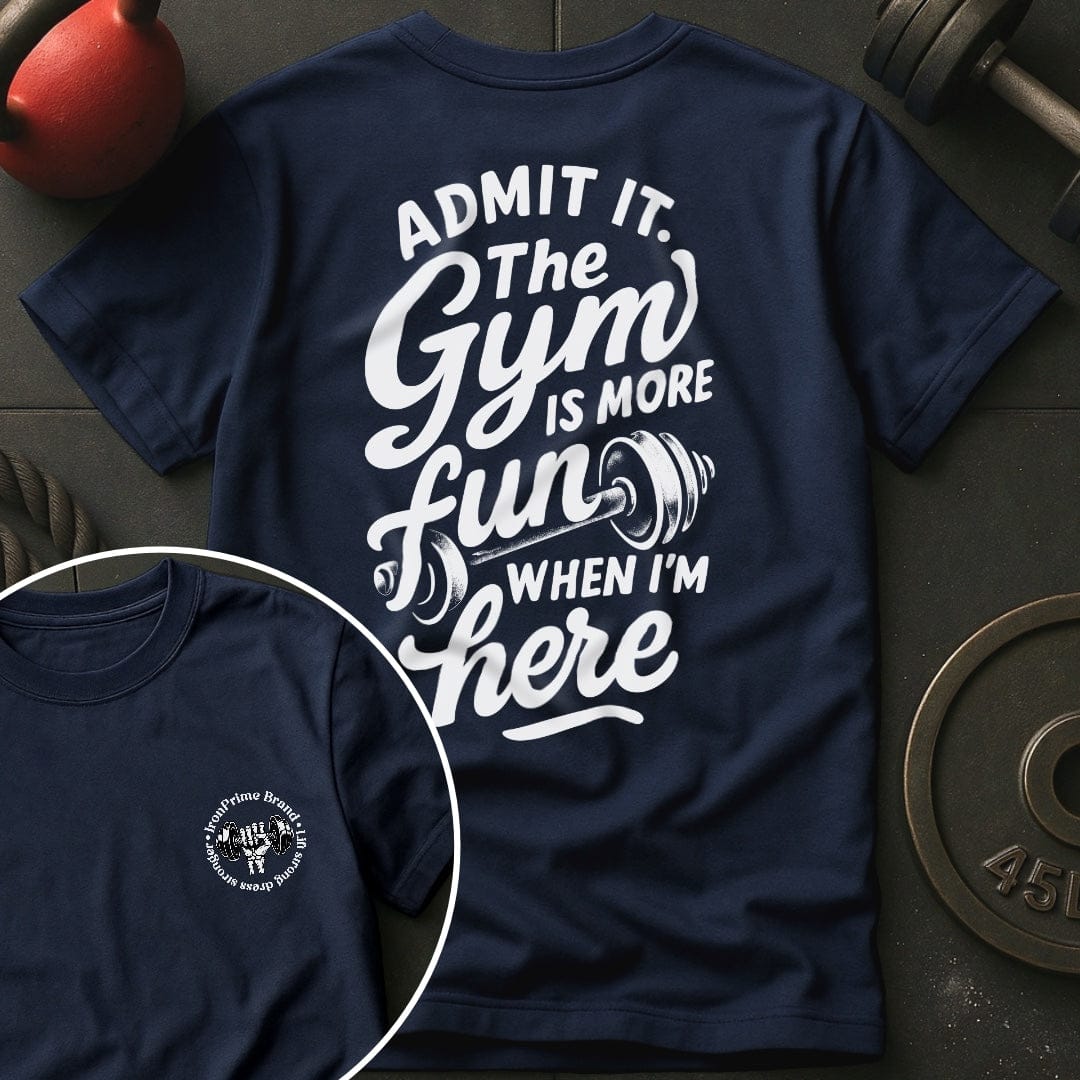 Admit it. The Gym Is More Fun When I'm Here T-Shirt