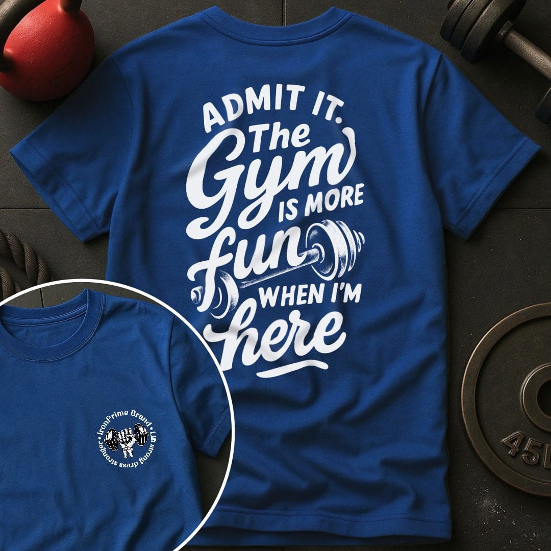 Admit it. The Gym Is More Fun When I'm Here T-Shirt