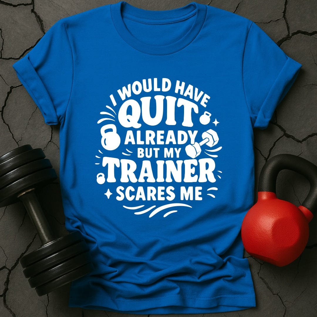 I would Have Quit Already But My Trainer Scares Me T-Shirt