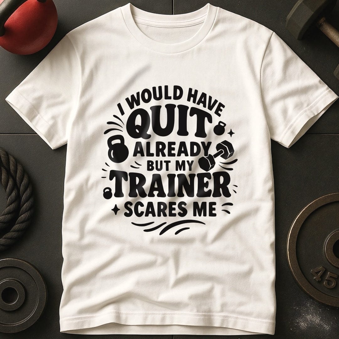 I would Have Quit Already But My Trainer Scares Me T-Shirt